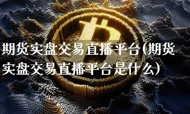 期货实盘交易直播平台(期货实盘交易直播平台是什么)_https://www.qldgs.com_期货_第1张