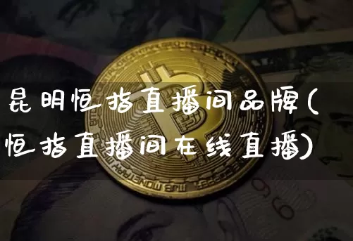 昆明恒指直播间品牌(恒指直播间在线直播)_https://www.qldgs.com_国际期货_第1张
