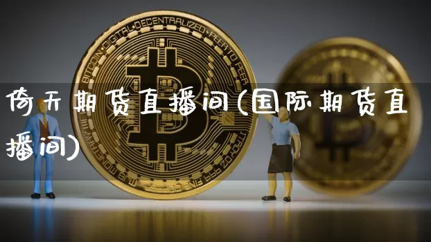 倚天期货直播间(国际期货直播间)_https://www.qldgs.com_恒指期货_第1张