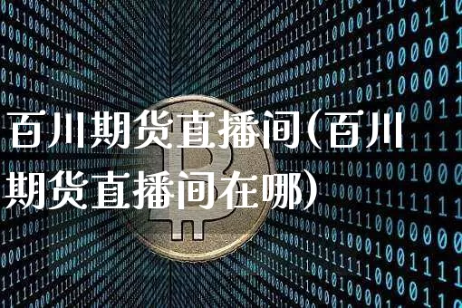 百川期货直播间(百川期货直播间在哪)_https://www.qldgs.com_原油期货_第1张