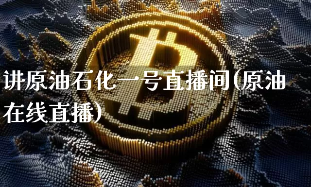 讲原油石化一号直播间(原油在线直播)_https://www.qldgs.com_恒指期货_第1张