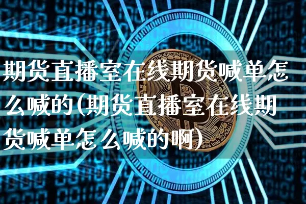期货直播室在线期货喊单怎么喊的(期货直播室在线期货喊单怎么喊的啊)_https://www.qldgs.com_期货_第1张