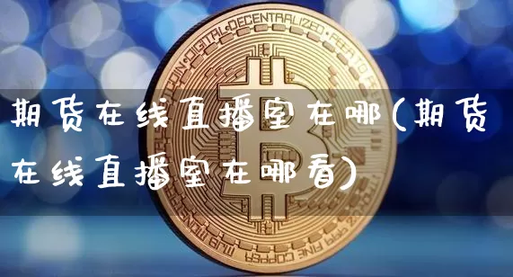 期货在线直播室在哪(期货在线直播室在哪看)_https://www.qldgs.com_国际期货_第1张