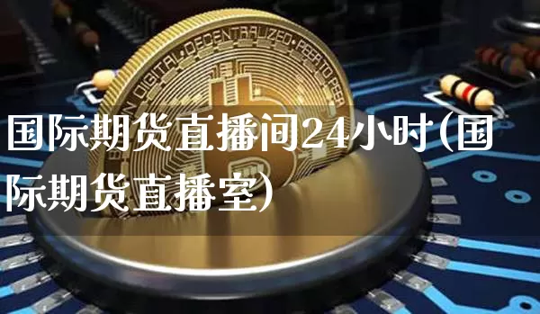 国际期货直播间24小时(国际期货直播室)_https://www.qldgs.com_国际期货_第1张