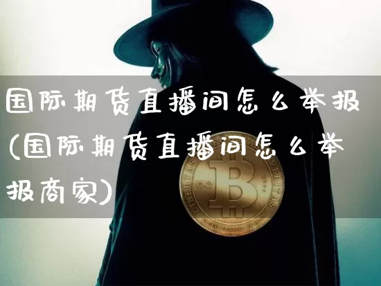 国际期货直播间怎么举报(国际期货直播间怎么举报商家)_https://www.qldgs.com_恒指期货_第1张