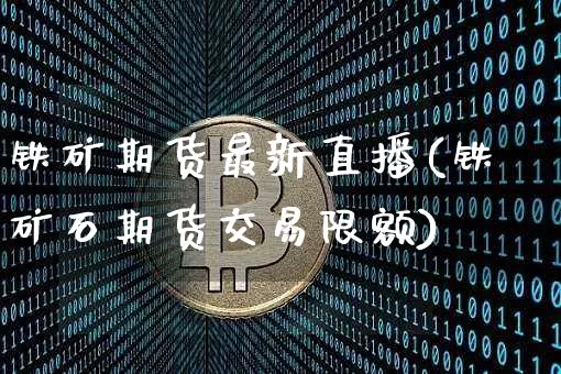 铁矿期货最新直播(铁矿石期货交易限额)_https://www.qldgs.com_原油期货_第1张