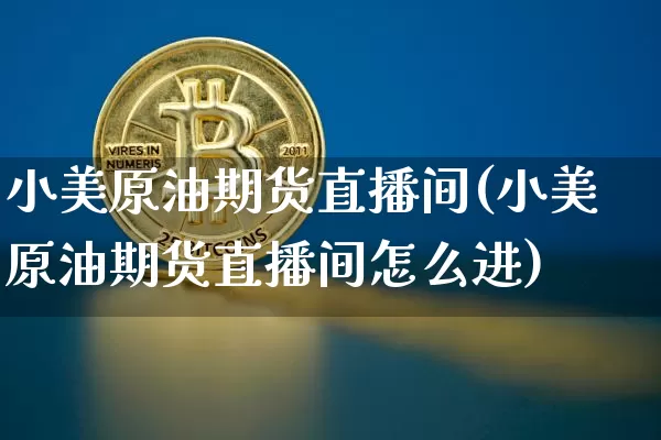 小美原油期货直播间(小美原油期货直播间怎么进)_https://www.qldgs.com_期货_第1张
