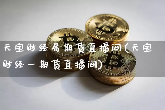 元宝财经易期货直播间(元宝财经一期货直播间)_https://www.qldgs.com_国际期货_第1张