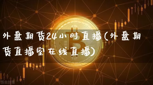 外盘期货24小时直播(外盘期货直播室在线直播)_https://www.qldgs.com_期货_第1张