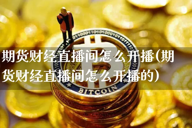期货财经直播间怎么开播(期货财经直播间怎么开播的)_https://www.qldgs.com_原油期货_第1张