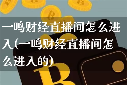 一鸣财经直播间怎么进入(一鸣财经直播间怎么进入的)_https://www.qldgs.com_期货_第1张