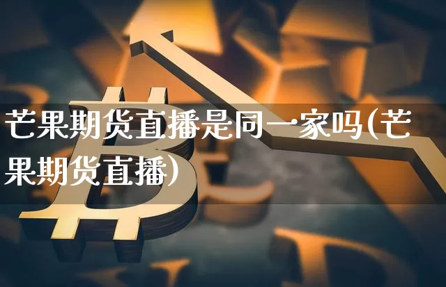 芒果期货直播是同一家吗(芒果期货直播)_https://www.qldgs.com_恒指期货_第1张
