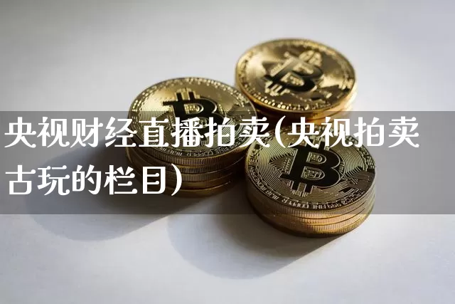 央视财经直播拍卖(央视拍卖古玩的栏目)_https://www.qldgs.com_黄金期货_第1张