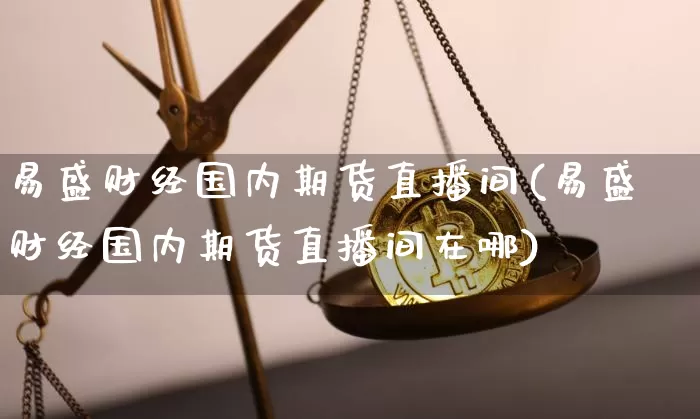 易盛财经国内期货直播间(易盛财经国内期货直播间在哪)_https://www.qldgs.com_内盘期货_第1张
