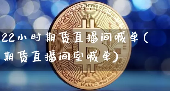 22小时期货直播间喊单(期货直播间室喊单)_https://www.qldgs.com_原油期货_第1张