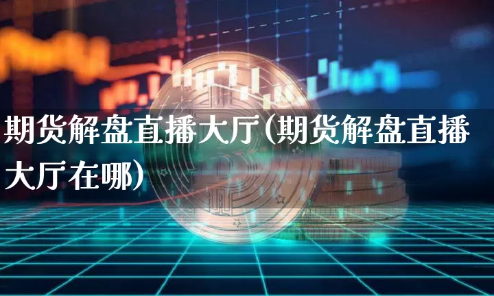 期货解盘直播大厅(期货解盘直播大厅在哪)_https://www.qldgs.com_恒指期货_第1张