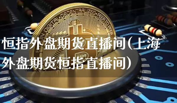恒指外盘期货直播间(上海外盘期货恒指直播间)_https://www.qldgs.com_内盘期货_第1张