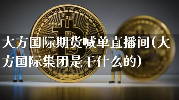 大方国际期货喊单直播间(大方国际集团是干什么的)_https://www.qldgs.com_原油期货_第1张