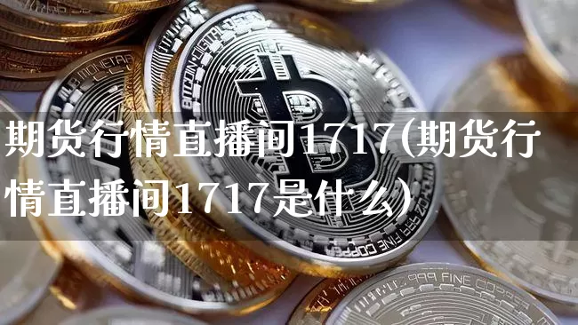 期货行情直播间1717(期货行情直播间1717是什么)_https://www.qldgs.com_期货_第1张