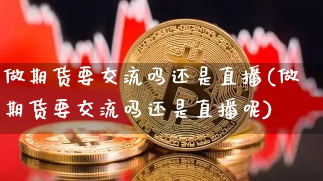 做期货要交流吗还是直播(做期货要交流吗还是直播呢)_https://www.qldgs.com_内盘期货_第1张
