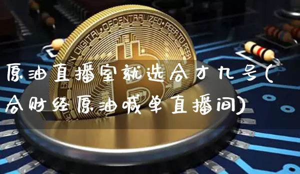 原油直播室就选合才九号(合财经原油喊单直播间)_https://www.qldgs.com_内盘期货_第1张