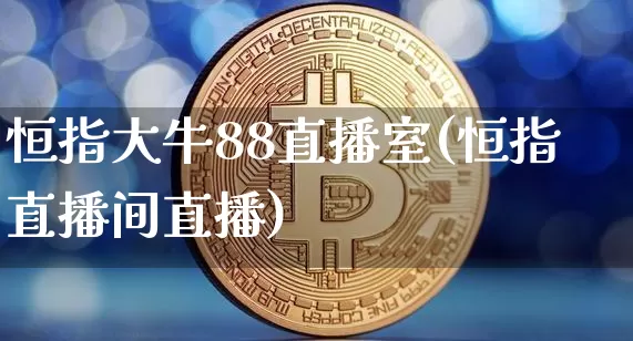 恒指大牛88直播室(恒指直播间直播)_https://www.qldgs.com_期货_第1张