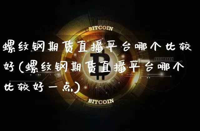 螺纹钢期货直播平台哪个比较好(螺纹钢期货直播平台哪个比较好一点)_https://www.qldgs.com_内盘期货_第1张
