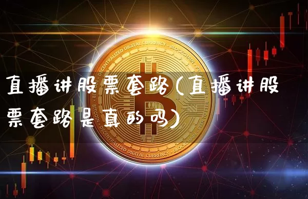 直播讲股票套路(直播讲股票套路是真的吗)_https://www.qldgs.com_内盘期货_第1张
