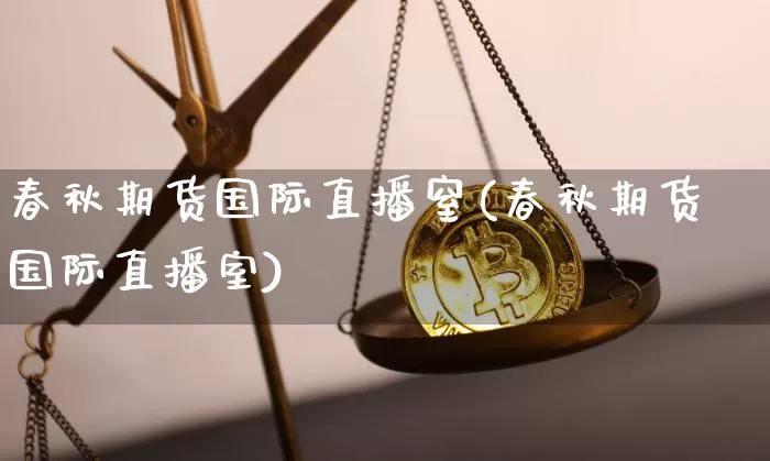 春秋期货国际直播窒(春秋期货国际直播室)_https://www.qldgs.com_内盘期货_第1张