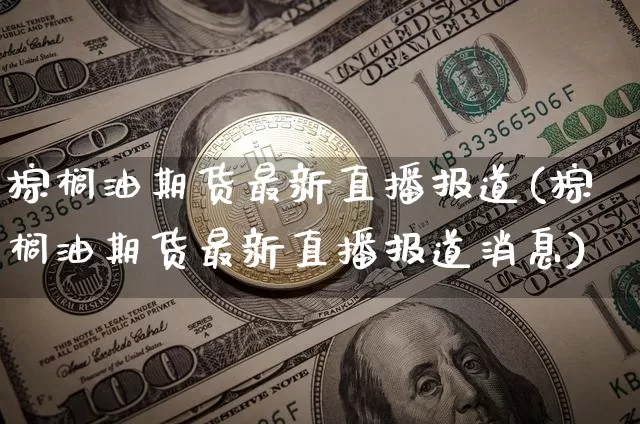 棕榈油期货最新直播报道(棕榈油期货最新直播报道消息)_https://www.qldgs.com_国际期货_第1张