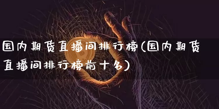 国内期货直播间排行榜(国内期货直播间排行榜前十名)_https://www.qldgs.com_黄金期货_第1张