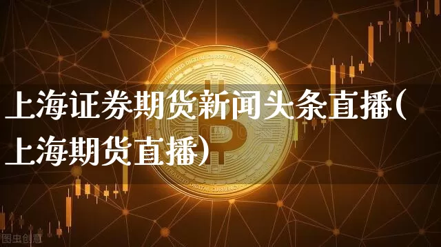 上海证券期货新闻头条直播(上海期货直播)_https://www.qldgs.com_恒指期货_第1张