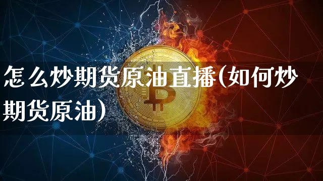 怎么炒期货原油直播(如何炒期货原油)_https://www.qldgs.com_原油期货_第1张
