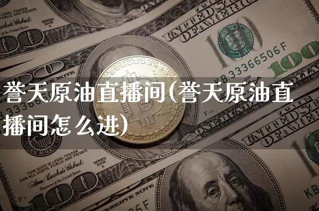 誉天原油直播间(誉天原油直播间怎么进)_https://www.qldgs.com_原油期货_第1张