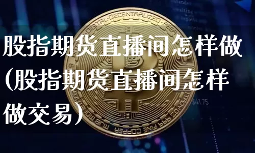 股指期货直播间怎样做(股指期货直播间怎样做交易)_https://www.qldgs.com_内盘期货_第1张