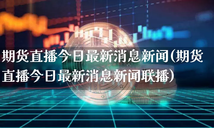 期货直播今日最新消息新闻(期货直播今日最新消息新闻联播)_https://www.qldgs.com_原油期货_第1张