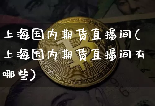 上海国内期货直播间(上海国内期货直播间有哪些)_https://www.qldgs.com_恒指期货_第1张