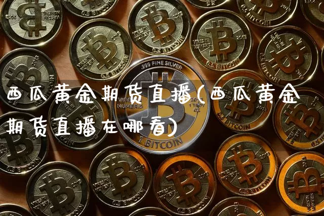 西瓜黄金期货直播(西瓜黄金期货直播在哪看)_https://www.qldgs.com_原油期货_第1张