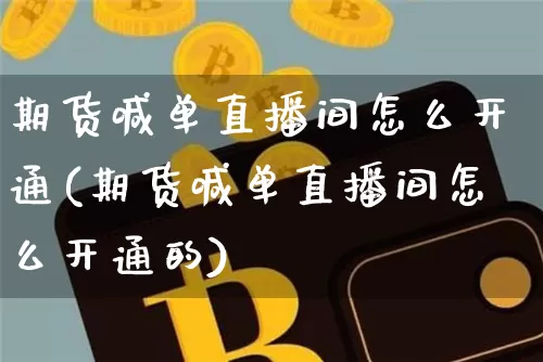 期货喊单直播间怎么开通(期货喊单直播间怎么开通的)_https://www.qldgs.com_国际期货_第1张