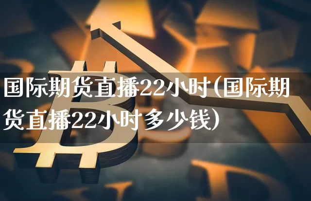 国际期货直播22小时(国际期货直播22小时多少钱)_https://www.qldgs.com_期货_第1张