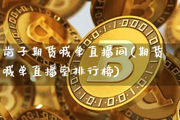 前子期货喊单直播间(期货喊单直播室排行榜)_https://www.qldgs.com_恒指期货_第1张