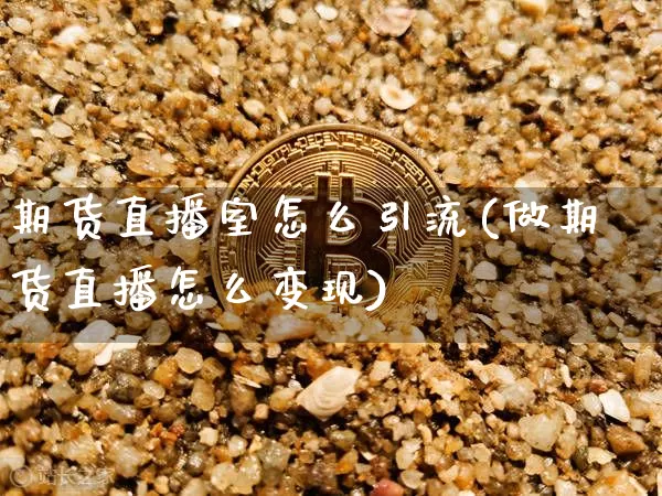 期货直播室怎么引流(做期货直播怎么变现)_https://www.qldgs.com_国际期货_第1张