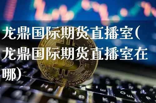 龙鼎国际期货直播室(龙鼎国际期货直播室在哪)_https://www.qldgs.com_内盘期货_第1张