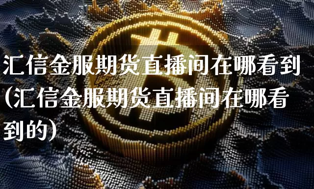 汇信金服期货直播间在哪看到(汇信金服期货直播间在哪看到的)_https://www.qldgs.com_原油期货_第1张