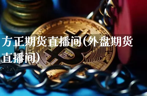 方正期货直播间(外盘期货直播间)_https://www.qldgs.com_国际期货_第1张