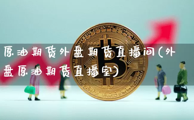 原油期货外盘期货直播间(外盘原油期货直播室)_https://www.qldgs.com_黄金期货_第1张