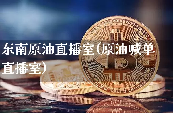 东南原油直播室(原油喊单直播室)_https://www.qldgs.com_原油期货_第1张