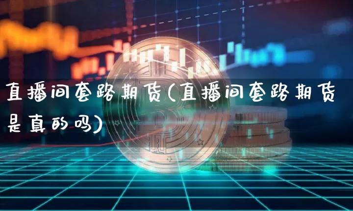 直播间套路期货(直播间套路期货是真的吗)_https://www.qldgs.com_黄金期货_第1张