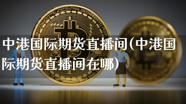 中港国际期货直播间(中港国际期货直播间在哪)_https://www.qldgs.com_内盘期货_第1张