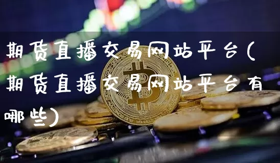 期货直播交易网站平台(期货直播交易网站平台有哪些)_https://www.qldgs.com_恒指期货_第1张